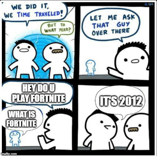 Time travel | HEY DO U PLAY FORTNITE; IT'S 2012; WHAT IS FORTNITE | image tagged in time travel | made w/ Imgflip meme maker