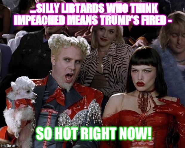But Orange Man BAAAD! WHAAA! | ...SILLY LIBTARDS WHO THINK IMPEACHED MEANS TRUMP'S FIRED -; SO HOT RIGHT NOW! | image tagged in memes,mugatu so hot right now | made w/ Imgflip meme maker