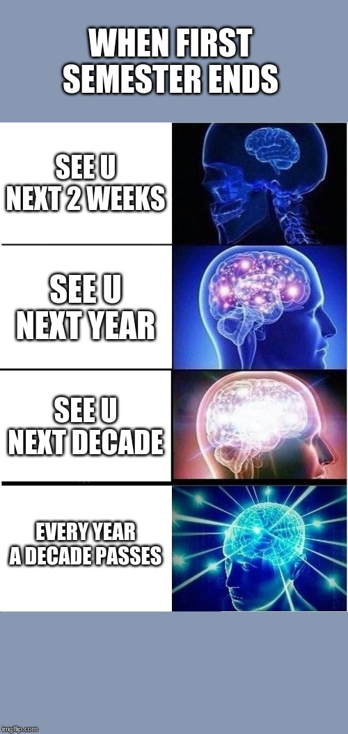 Expanding Brain Meme | WHEN FIRST SEMESTER ENDS; SEE U NEXT 2 WEEKS; SEE U NEXT YEAR; SEE U NEXT DECADE; EVERY YEAR A DECADE PASSES | image tagged in memes,expanding brain | made w/ Imgflip meme maker