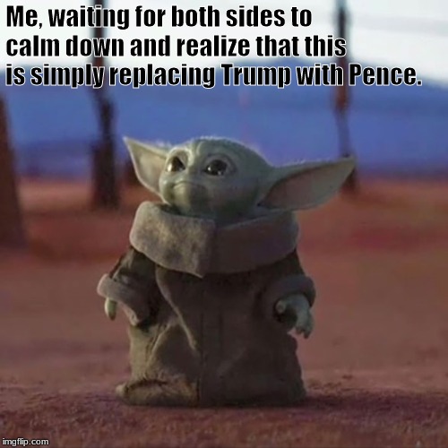 Seriously folks... | Me, waiting for both sides to calm down and realize that this is simply replacing Trump with Pence. | image tagged in baby yoda | made w/ Imgflip meme maker