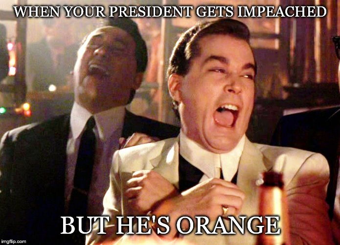 Good Fellas Hilarious | WHEN YOUR PRESIDENT GETS IMPEACHED; BUT HE'S ORANGE | image tagged in memes,good fellas hilarious | made w/ Imgflip meme maker