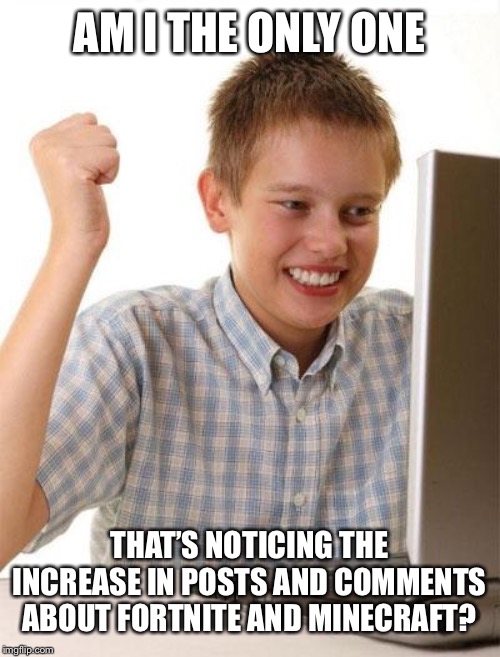 Is anyone else noticing the recent rise in young kids on Flip, or is that just me? If so, what do you think about it? | AM I THE ONLY ONE; THAT’S NOTICING THE INCREASE IN POSTS AND COMMENTS ABOUT FORTNITE AND MINECRAFT? | image tagged in memes,first day on the internet kid | made w/ Imgflip meme maker