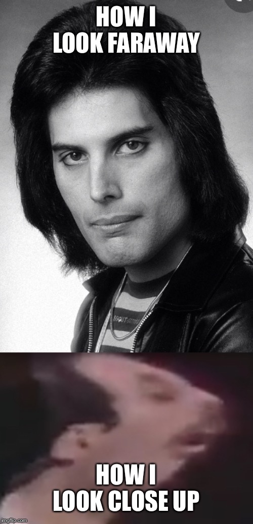 HOW I LOOK FARAWAY; HOW I LOOK CLOSE UP | image tagged in freddie mercury,queen | made w/ Imgflip meme maker