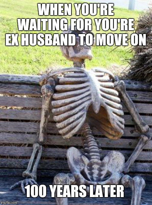 Waiting Skeleton | WHEN YOU'RE WAITING FOR YOU'RE EX HUSBAND TO MOVE ON; 100 YEARS LATER | image tagged in memes,waiting skeleton | made w/ Imgflip meme maker