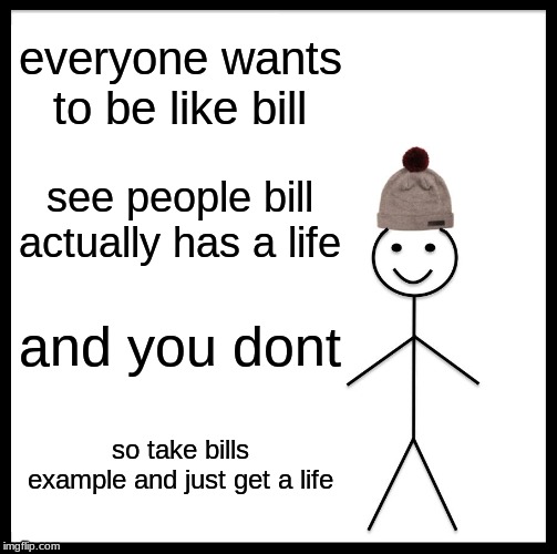 Be Like Bill | everyone wants to be like bill; see people bill actually has a life; and you dont; so take bills example and just get a life | image tagged in memes,be like bill | made w/ Imgflip meme maker