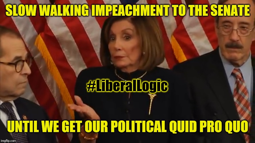 Taking it slow 'till Quid Pro Quo... | SLOW WALKING IMPEACHMENT TO THE SENATE; #LiberalLogic; UNTIL WE GET OUR POLITICAL QUID PRO QUO | image tagged in we want our quid pro quo,trump impeachment,liberal hypocrisy,nancy pelosi wtf,the great awakening,trump 2020 | made w/ Imgflip meme maker