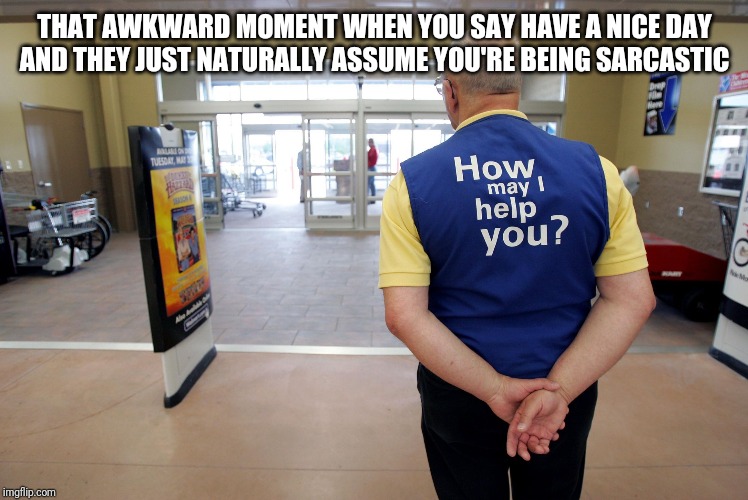 Walmart help | THAT AWKWARD MOMENT WHEN YOU SAY HAVE A NICE DAY
AND THEY JUST NATURALLY ASSUME YOU'RE BEING SARCASTIC | image tagged in walmart help,retail | made w/ Imgflip meme maker