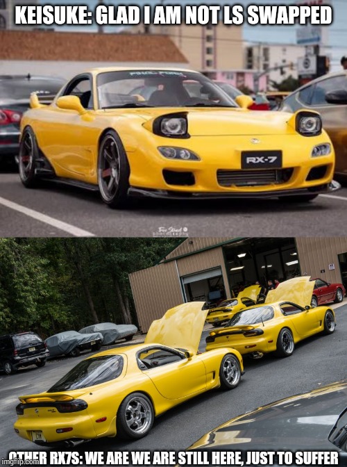 A normal day for an Rx7 (FD) | KEISUKE: GLAD I AM NOT LS SWAPPED; OTHER RX7S: WE ARE WE ARE STILL HERE, JUST TO SUFFER | image tagged in ls swap,rx7,memes,initial d | made w/ Imgflip meme maker