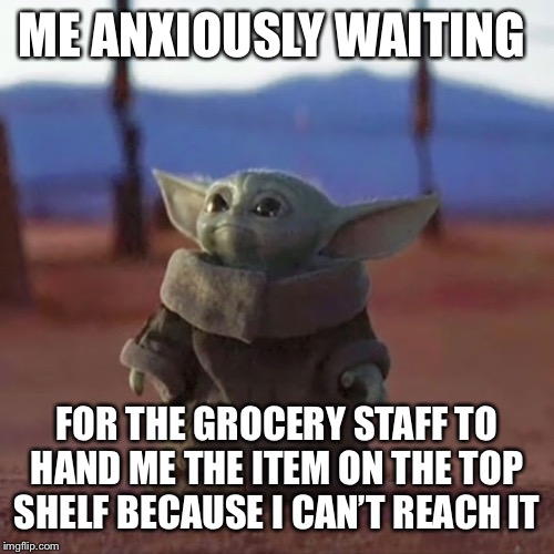 Baby Yoda | ME ANXIOUSLY WAITING; FOR THE GROCERY STAFF TO HAND ME THE ITEM ON THE TOP SHELF BECAUSE I CAN’T REACH IT | image tagged in baby yoda | made w/ Imgflip meme maker