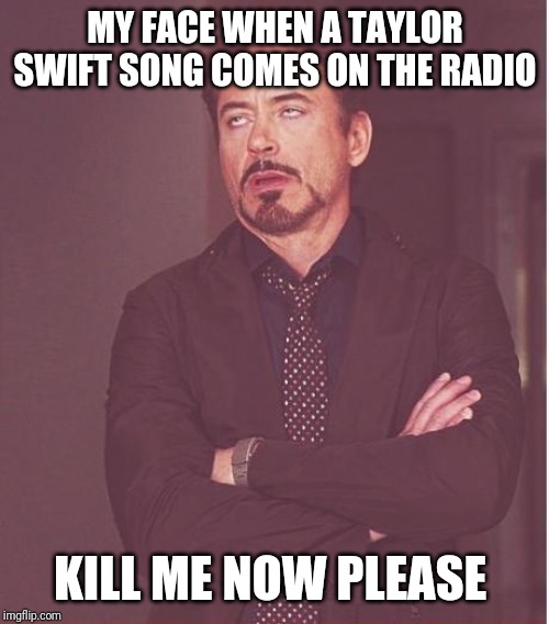 Face You Make Robert Downey Jr | MY FACE WHEN A TAYLOR SWIFT SONG COMES ON THE RADIO; KILL ME NOW PLEASE | image tagged in memes,face you make robert downey jr | made w/ Imgflip meme maker