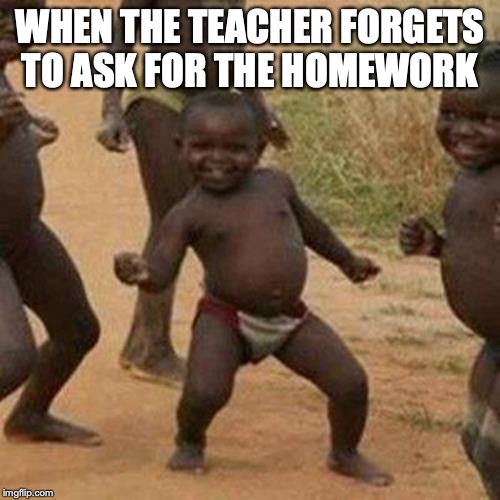 Third World Success Kid Meme | WHEN THE TEACHER FORGETS TO ASK FOR THE HOMEWORK | image tagged in memes,third world success kid | made w/ Imgflip meme maker