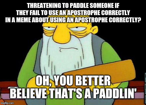 That's a paddlin' Meme | THREATENING TO PADDLE SOMEONE IF THEY FAIL TO USE AN APOSTROPHE CORRECTLY IN A MEME ABOUT USING AN APOSTROPHE CORRECTLY? OH, YOU BETTER BELIEVE THAT'S A PADDLIN' | image tagged in memes,that's a paddlin' | made w/ Imgflip meme maker
