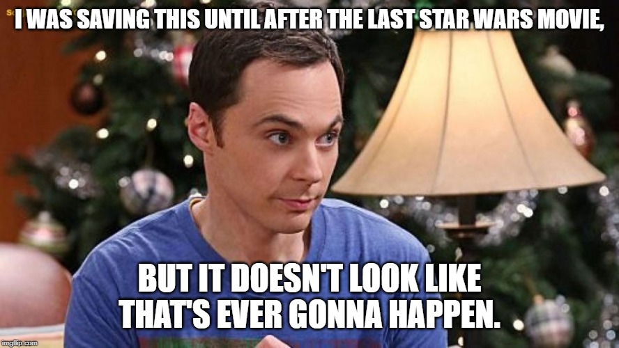 I WAS SAVING THIS UNTIL AFTER THE LAST STAR WARS MOVIE, BUT IT DOESN'T LOOK LIKE THAT'S EVER GONNA HAPPEN. | image tagged in star wars | made w/ Imgflip meme maker