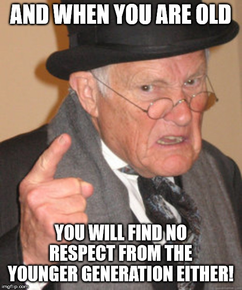 Back In My Day Meme | AND WHEN YOU ARE OLD YOU WILL FIND NO RESPECT FROM THE YOUNGER GENERATION EITHER! | image tagged in memes,back in my day | made w/ Imgflip meme maker