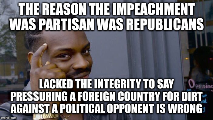 This should be obvious | THE REASON THE IMPEACHMENT WAS PARTISAN WAS REPUBLICANS; LACKED THE INTEGRITY TO SAY PRESSURING A FOREIGN COUNTRY FOR DIRT AGAINST A POLITICAL OPPONENT IS WRONG | image tagged in roll safe think about it,trump,impeachment,impeach trump,republicans | made w/ Imgflip meme maker