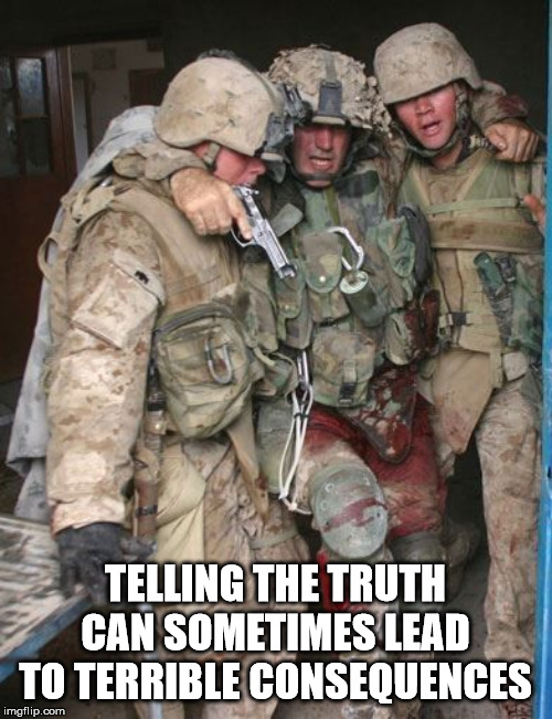 Wounded Soldier | TELLING THE TRUTH CAN SOMETIMES LEAD TO TERRIBLE CONSEQUENCES | image tagged in wounded soldier | made w/ Imgflip meme maker