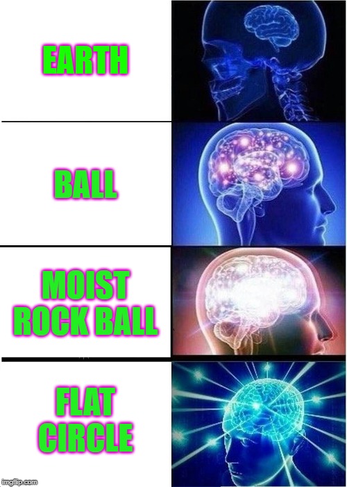 Expanding Brain | EARTH; BALL; MOIST ROCK BALL; FLAT CIRCLE | image tagged in memes,expanding brain | made w/ Imgflip meme maker