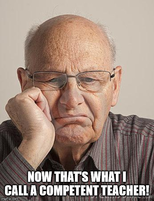 Bored Old Guy | NOW THAT'S WHAT I CALL A COMPETENT TEACHER! | image tagged in bored old guy | made w/ Imgflip meme maker