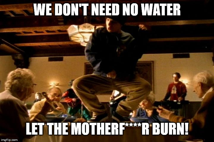 Bloodhound Gang  | WE DON'T NEED NO WATER LET THE MOTHERF****R BURN! | image tagged in bloodhound gang | made w/ Imgflip meme maker