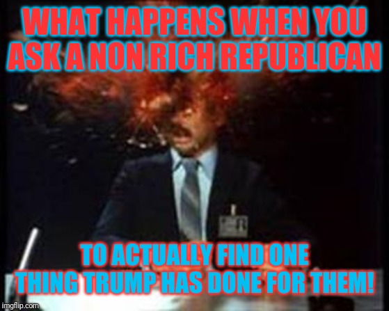 Head Explode | WHAT HAPPENS WHEN YOU ASK A NON RICH REPUBLICAN; TO ACTUALLY FIND ONE THING TRUMP HAS DONE FOR THEM! | image tagged in head explode,donald trump,republicans,impeach trump | made w/ Imgflip meme maker