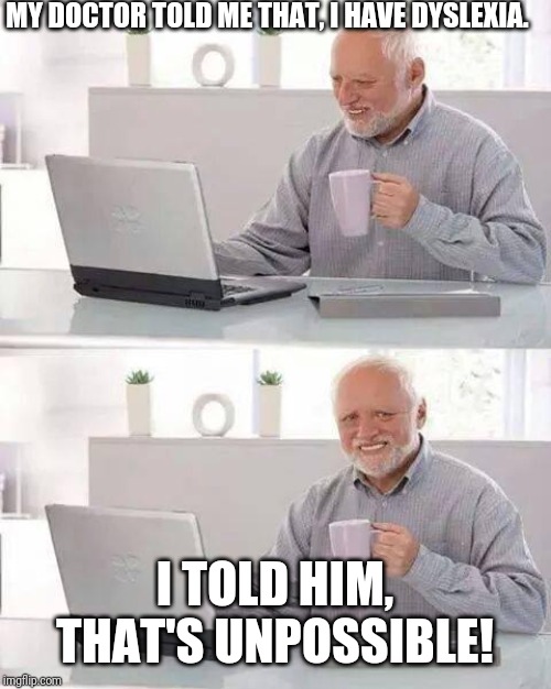 Hide the Pain Harold | MY DOCTOR TOLD ME THAT, I HAVE DYSLEXIA. I TOLD HIM, THAT'S UNPOSSIBLE! | image tagged in memes,hide the pain harold | made w/ Imgflip meme maker