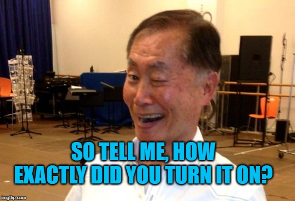 Winking George Takei | SO TELL ME, HOW EXACTLY DID YOU TURN IT ON? | image tagged in winking george takei | made w/ Imgflip meme maker