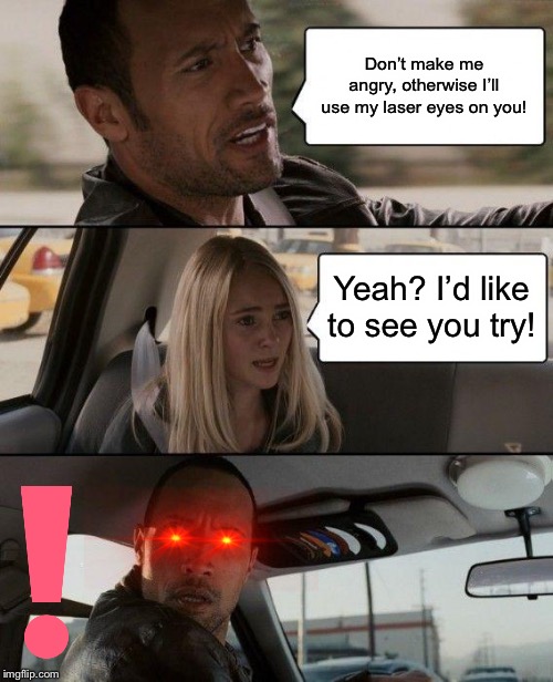 Never anger the laser eyes dude. | Don’t make me angry, otherwise I’ll use my laser eyes on you! Yeah? I’d like to see you try! | image tagged in memes,the rock driving | made w/ Imgflip meme maker