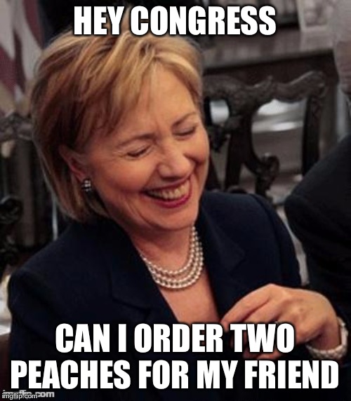 Hillary LOL | HEY CONGRESS; CAN I ORDER TWO PEACHES FOR MY FRIEND | image tagged in hillary lol | made w/ Imgflip meme maker