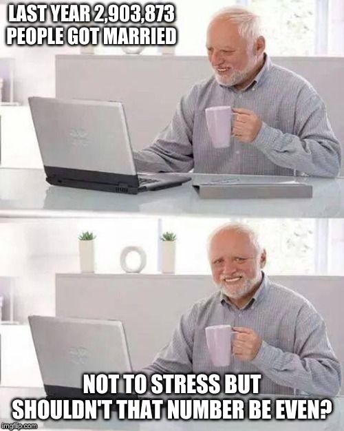 Hide the Pain Harold | LAST YEAR 2,903,873 PEOPLE GOT MARRIED; NOT TO STRESS BUT SHOULDN'T THAT NUMBER BE EVEN? | image tagged in memes,hide the pain harold | made w/ Imgflip meme maker