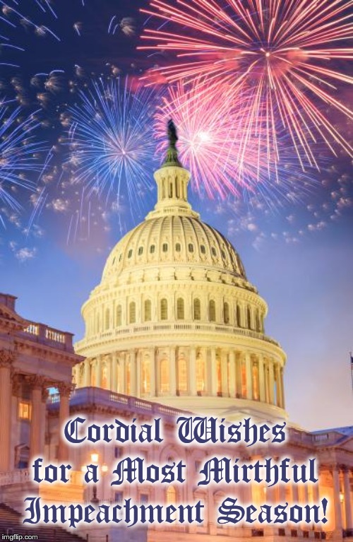 Cordial Wishes for a Most Mirthful Impeachment Season! | Cordial Wishes for a Most Mirthful Impeachment Season! | image tagged in impeachment,trump impeachment,impeach trump,impeach | made w/ Imgflip meme maker