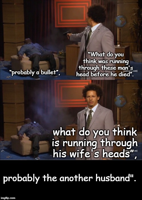 Who Killed Hannibal Meme | “What do you think was running through these man's head before he died”. “probably a bullet”, what do you think is running through his wife's heads”, probably the another husband". | image tagged in memes,who killed hannibal | made w/ Imgflip meme maker