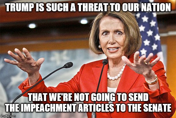 Nancy Pelosi is crazy | TRUMP IS SUCH A THREAT TO OUR NATION; THAT WE'RE NOT GOING TO SEND THE IMPEACHMENT ARTICLES TO THE SENATE | image tagged in nancy pelosi is crazy | made w/ Imgflip meme maker