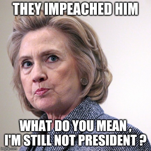 hillary clinton pissed | THEY IMPEACHED HIM WHAT DO YOU MEAN , I'M STILL NOT PRESIDENT ? | image tagged in hillary clinton pissed | made w/ Imgflip meme maker