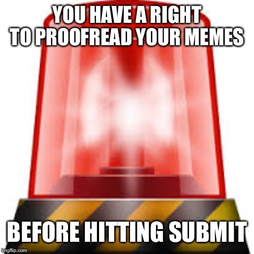 police siren | YOU HAVE A RIGHT TO PROOFREAD YOUR MEMES BEFORE HITTING SUBMIT | image tagged in police siren | made w/ Imgflip meme maker