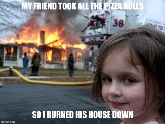 Disaster Girl | MY FRIEND TOOK ALL THE PIZZA ROLLS; SO I BURNED HIS HOUSE DOWN | image tagged in memes,disaster girl | made w/ Imgflip meme maker