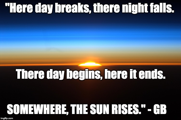 Life Perspective | "Here day breaks, there night falls. There day begins, here it ends. SOMEWHERE, THE SUN RISES." - GB | image tagged in day,night,sunrise,sunset,perception,reality | made w/ Imgflip meme maker