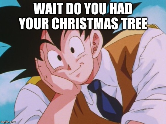 Condescending Goku Meme | WAIT DO YOU HAD YOUR CHRISTMAS TREE | image tagged in memes,condescending goku | made w/ Imgflip meme maker
