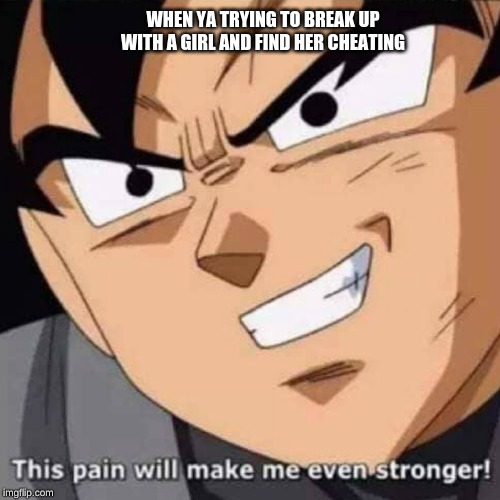 This pain will make me even stronger | WHEN YA TRYING TO BREAK UP WITH A GIRL AND FIND HER CHEATING | image tagged in this pain will make me even stronger | made w/ Imgflip meme maker