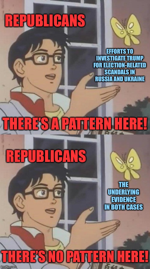 “There’s a pattern here!” | REPUBLICANS; EFFORTS TO INVESTIGATE TRUMP FOR ELECTION-RELATED SCANDALS IN RUSSIA AND UKRAINE; THERE’S A PATTERN HERE! REPUBLICANS; THE UNDERLYING EVIDENCE IN BOTH CASES; THERE’S NO PATTERN HERE! | image tagged in memes,is this a pigeon,impeach trump,donald trump,trump impeachment,ukraine | made w/ Imgflip meme maker