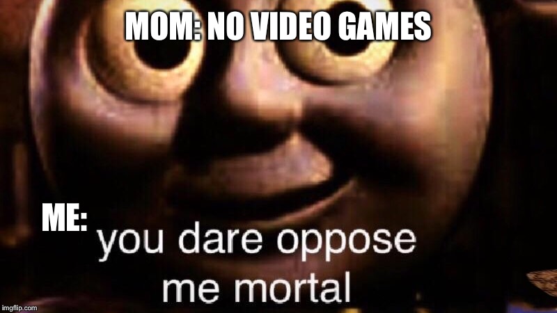 You dare oppose me mortal | MOM: NO VIDEO GAMES; ME: | image tagged in you dare oppose me mortal | made w/ Imgflip meme maker
