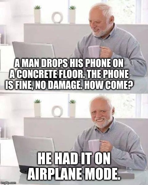 Hide the Pain Harold Meme | A MAN DROPS HIS PHONE ON A CONCRETE FLOOR. THE PHONE IS FINE, NO DAMAGE. HOW COME? HE HAD IT ON AIRPLANE MODE. | image tagged in memes,hide the pain harold | made w/ Imgflip meme maker
