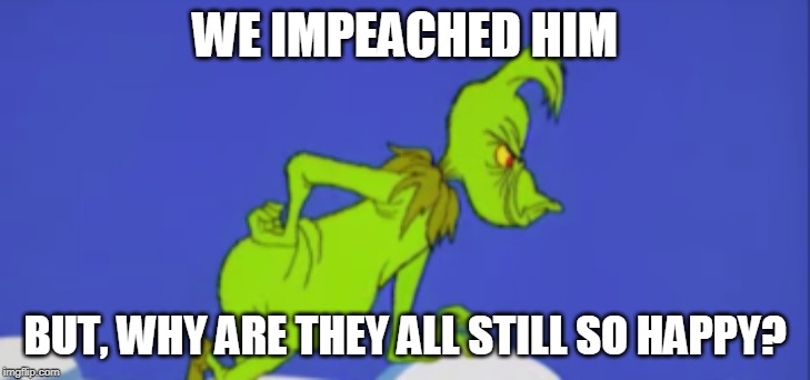 We Impeached Him! | WE IMPEACHED HIM; BUT, WHY ARE THEY ALL STILL SO HAPPY? | image tagged in funny memes,political meme,stupid liberals,triggered,impeach trump,house of cards | made w/ Imgflip meme maker