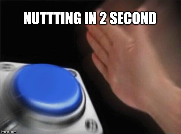 Blank Nut Button Meme | NUTTTING IN 2 SECOND | image tagged in memes,blank nut button | made w/ Imgflip meme maker