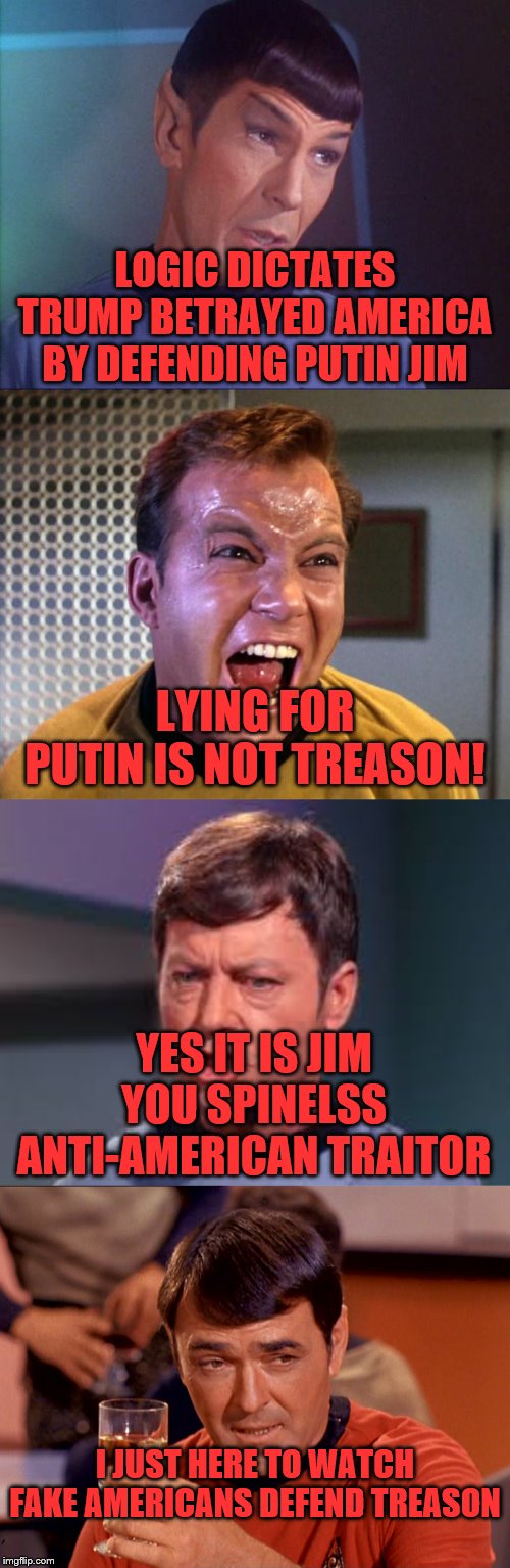 LOGIC DICTATES TRUMP BETRAYED AMERICA BY DEFENDING PUTIN JIM; LYING FOR PUTIN IS NOT TREASON! YES IT IS JIM YOU SPINELSS ANTI-AMERICAN TRAITOR; I JUST HERE TO WATCH FAKE AMERICANS DEFEND TREASON | image tagged in captain kirk screaming,spock,doctor mccoy,star trek scotty | made w/ Imgflip meme maker