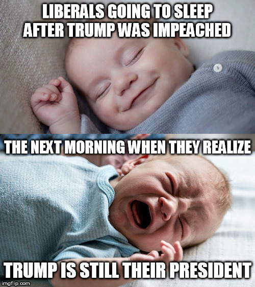 Liberals after Impeaching Trump. | LIBERALS GOING TO SLEEP AFTER TRUMP WAS IMPEACHED; THE NEXT MORNING WHEN THEY REALIZE; TRUMP IS STILL THEIR PRESIDENT | image tagged in trump impeachment,liberals | made w/ Imgflip meme maker