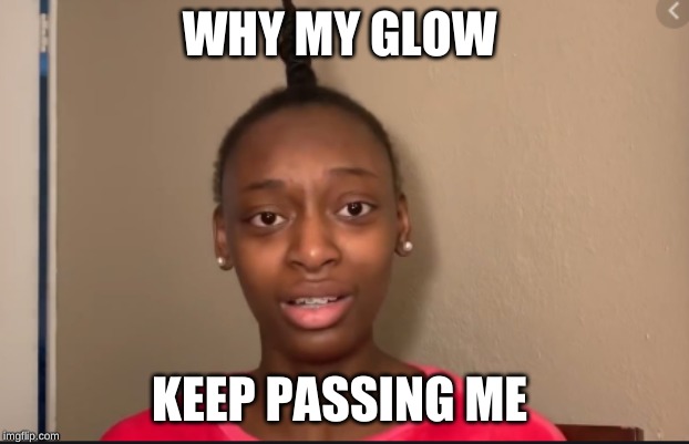 WHY MY GLOW; KEEP PASSING ME | image tagged in lol so funny | made w/ Imgflip meme maker