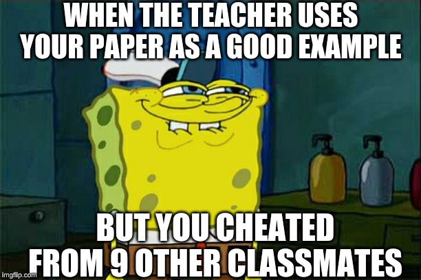 Don't You Squidward | WHEN THE TEACHER USES YOUR PAPER AS A GOOD EXAMPLE; BUT YOU CHEATED FROM 9 OTHER CLASSMATES | image tagged in memes,dont you squidward | made w/ Imgflip meme maker