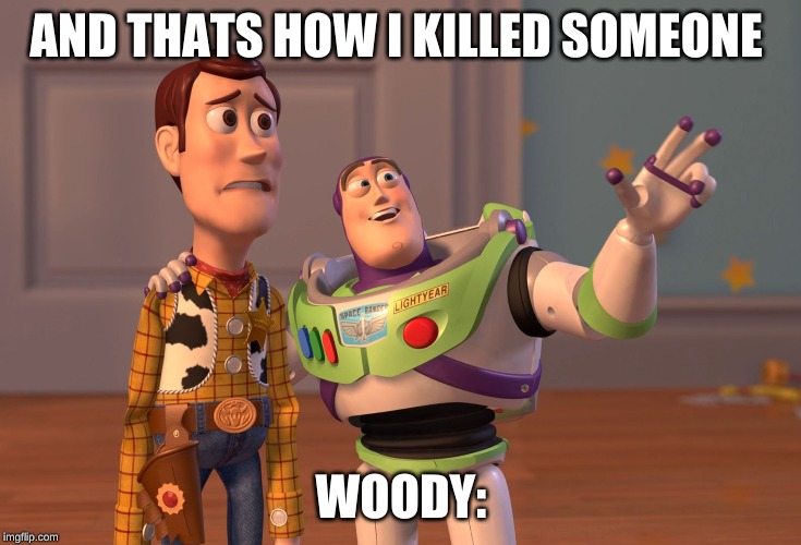 X, X Everywhere | AND THATS HOW I KILLED SOMEONE; WOODY: | image tagged in memes,x x everywhere | made w/ Imgflip meme maker