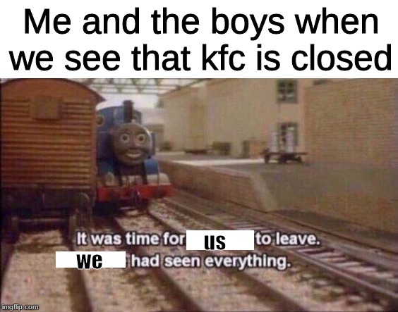 It was time for Thomas to leave, He had seen everything | Me and the boys when we see that kfc is closed; us; we | image tagged in it was time for thomas to leave he had seen everything | made w/ Imgflip meme maker