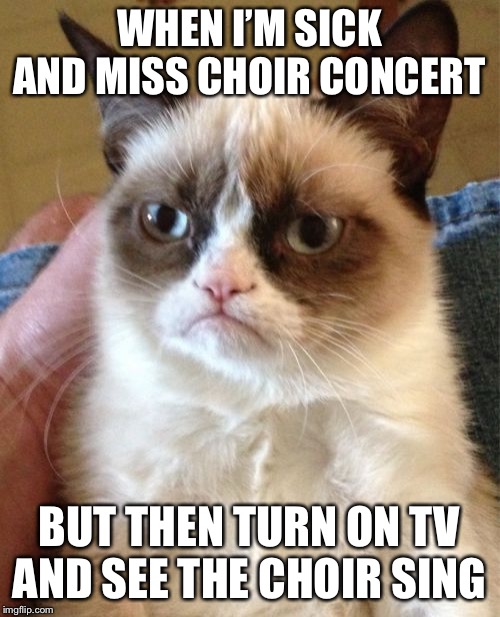 Grumpy Cat | WHEN I’M SICK AND MISS CHOIR CONCERT; BUT THEN TURN ON TV AND SEE THE CHOIR SING | image tagged in memes,grumpy cat | made w/ Imgflip meme maker